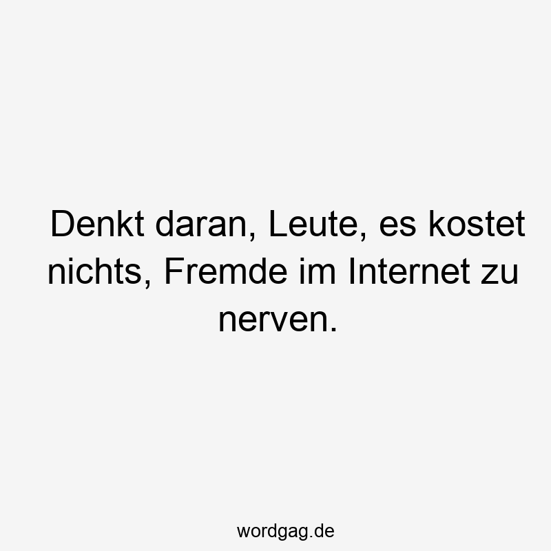 57 Lustige Nerven Sprüche - Denkt daran, Leute, es kostet nichts, Fremde im Internet zu nerven.