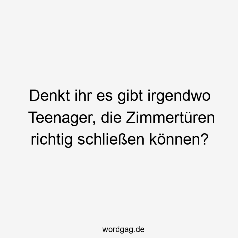 Denkt ihr es gibt irgendwo Teenager, die Zimmertüren richtig schließen können?