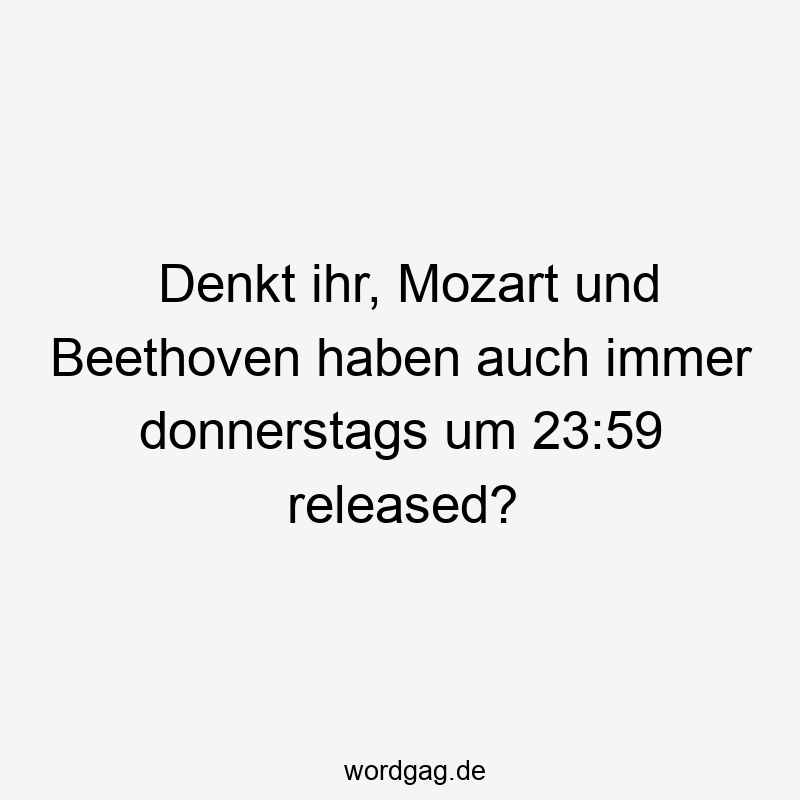 Denkt ihr, Mozart und Beethoven haben auch immer donnerstags um 23:59 released?
