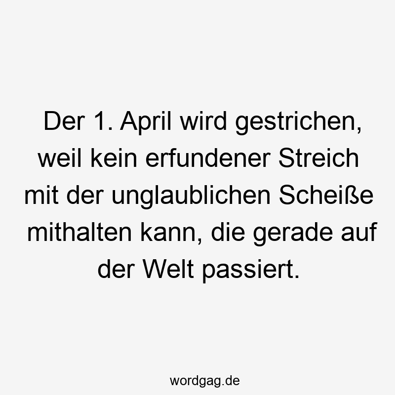 Der 1. April wird gestrichen, weil kein erfundener Streich mit der unglaublichen Scheiße mithalten kann, die gerade auf der Welt passiert.