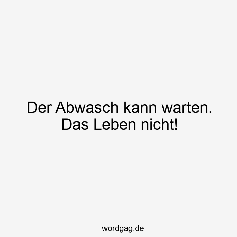 Der Abwasch kann warten. Das Leben nicht!