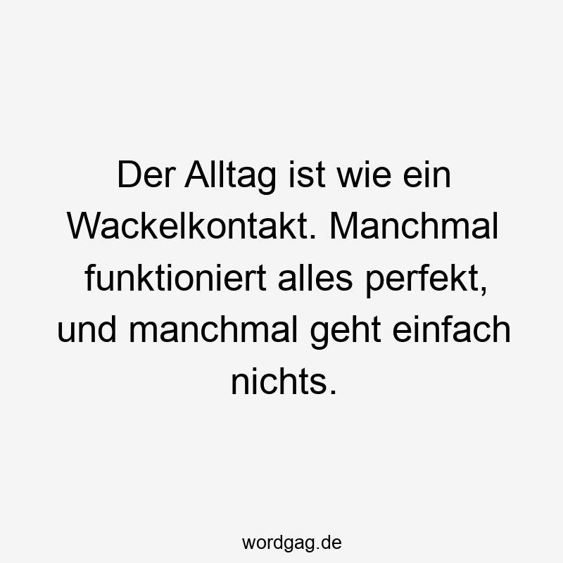 Der Alltag ist wie ein Wackelkontakt. Manchmal funktioniert alles perfekt, und manchmal geht einfach nichts.