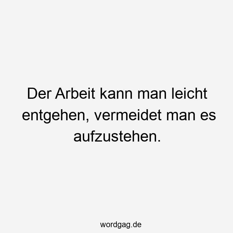 Der Arbeit kann man leicht entgehen, vermeidet man es aufzustehen.