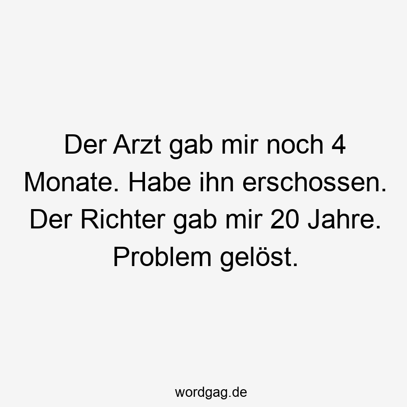 Der Arzt gab mir noch 4 Monate. Habe ihn erschossen. Der Richter gab mir 20 Jahre. Problem gelöst.