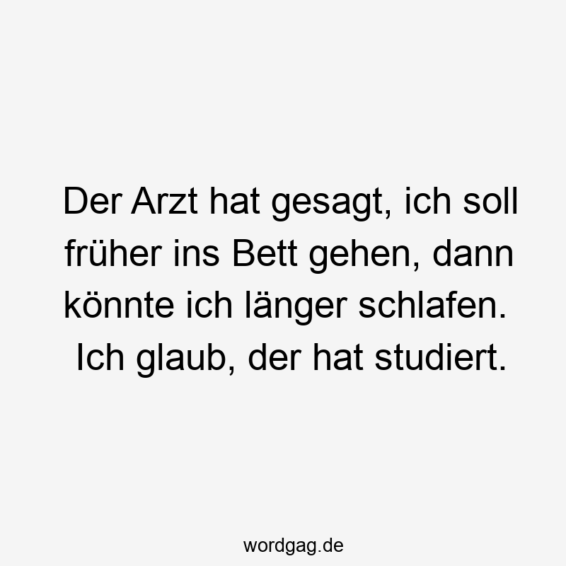 Der Arzt hat gesagt, ich soll frßher ins Bett gehen, dann kÜnnte ich länger schlafen. Ich glaub, der hat studiert.