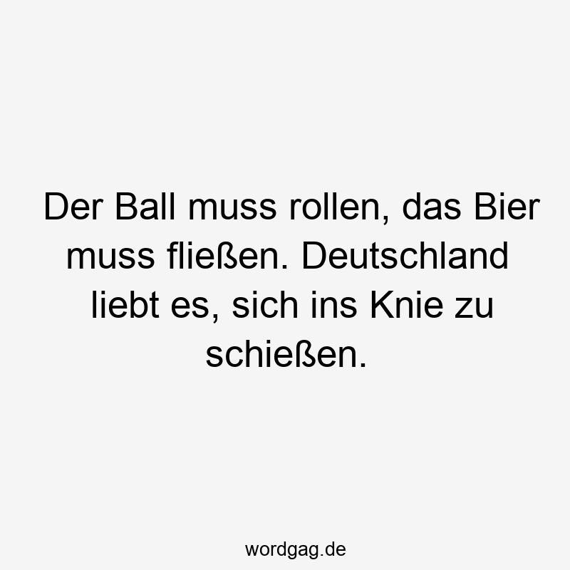 Der Ball muss rollen, das Bier muss fließen. Deutschland liebt es, sich ins Knie zu schießen.