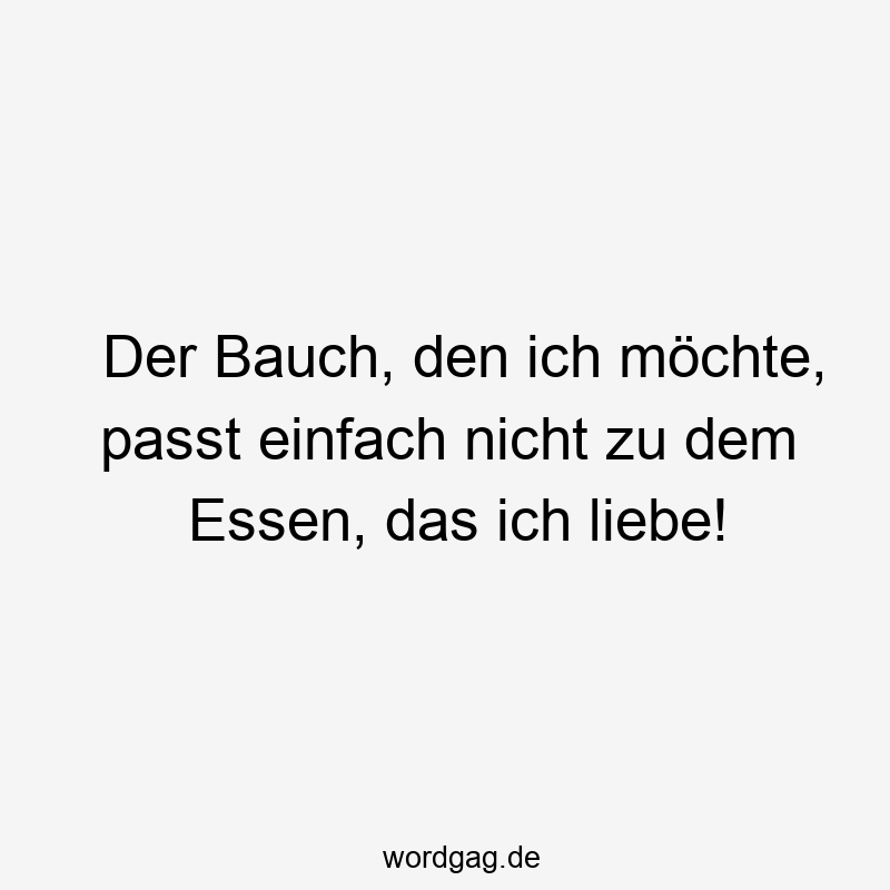 Lustige Sprüche: passt - Der Bauch, den ich möchte, passt einfach nicht zu dem Essen, das ich liebe!