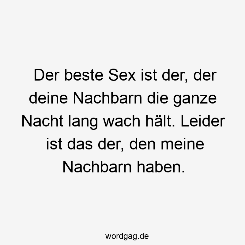 Der beste Sex ist der, der deine Nachbarn die ganze Nacht lang wach hält. Leider ist das der, den meine Nachbarn haben.