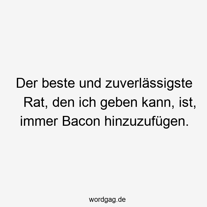 Der beste und zuverlässigste Rat, den ich geben kann, ist, immer Bacon hinzuzufügen.