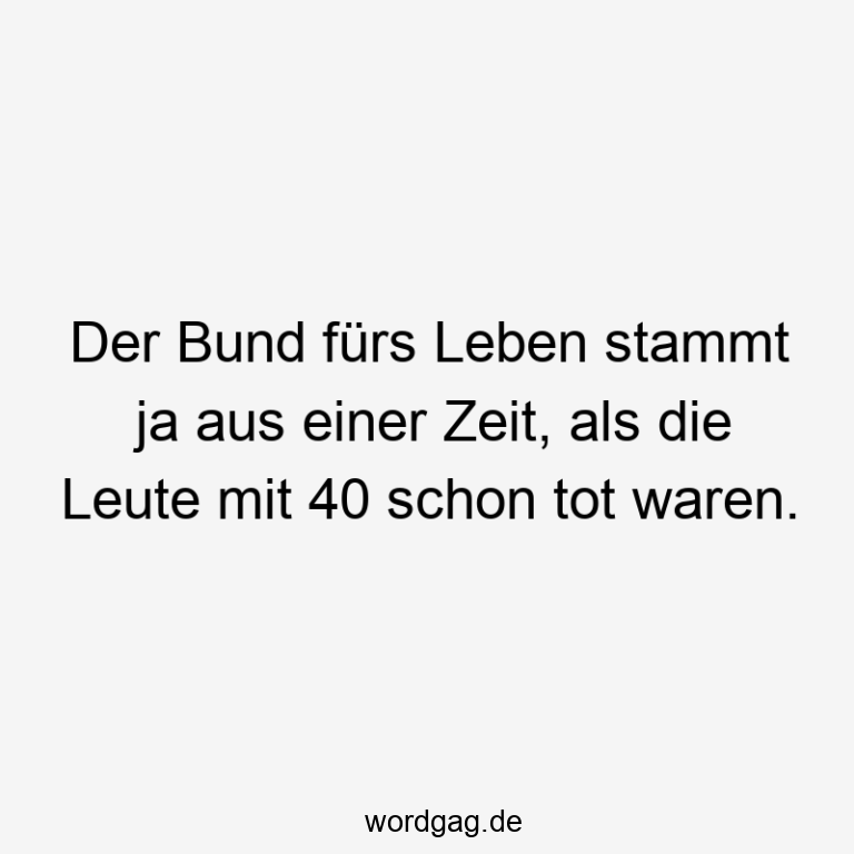 Der Bund fürs Leben stammt ja aus einer Zeit, als die Leute mit 40