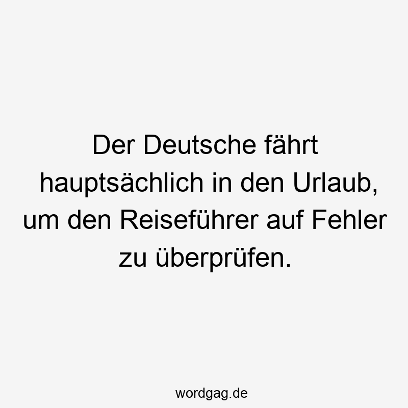 Der Deutsche fährt hauptsächlich in den Urlaub, um den Reiseführer auf Fehler zu überprüfen.