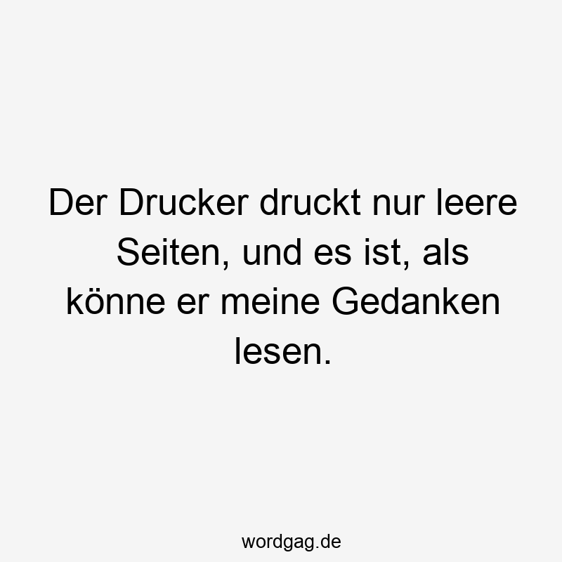 Der Drucker druckt nur leere Seiten, und es ist, als könne er meine Gedanken lesen.