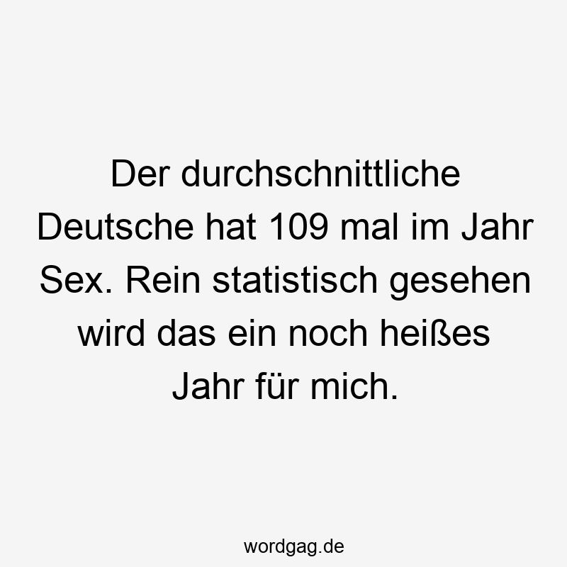 Der durchschnittliche Deutsche hat 109 mal im Jahr Sex. Rein statistisch gesehen wird das ein noch heißes Jahr für mich.