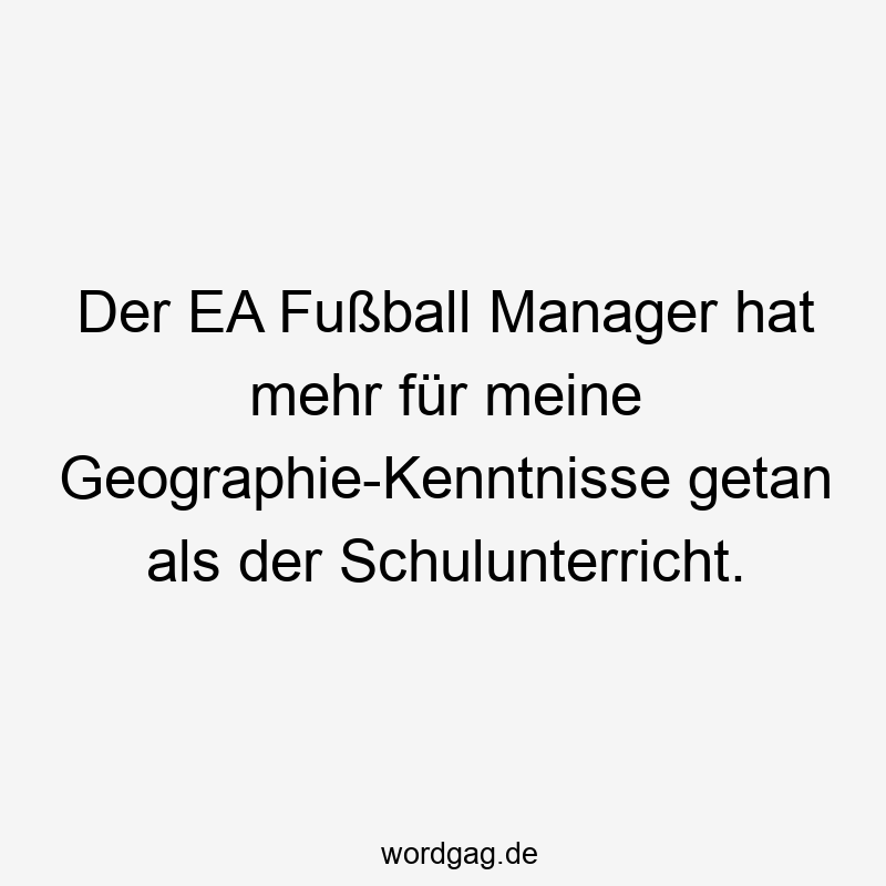Der EA Fußball Manager hat mehr für meine Geographie-Kenntnisse getan als der Schulunterricht.