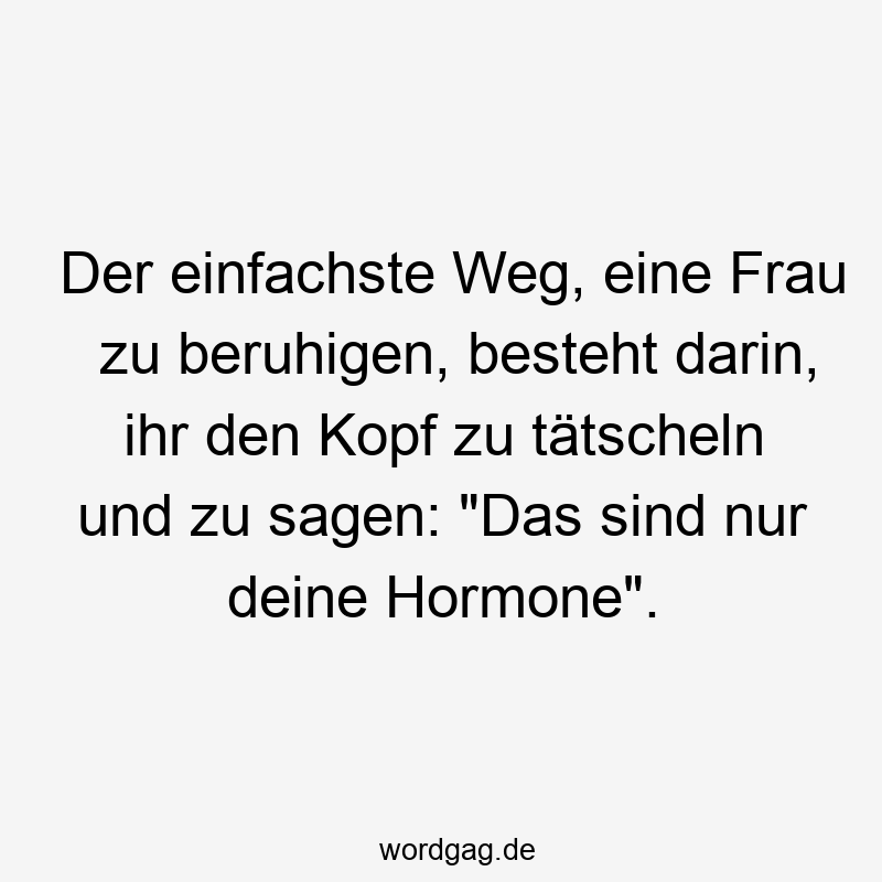 Lustige Sprüche: Hormone - Der einfachste Weg, eine Frau zu beruhigen, besteht darin, ihr den Kopf zu tätscheln und zu sagen: „Das sind nur deine Hormone“.