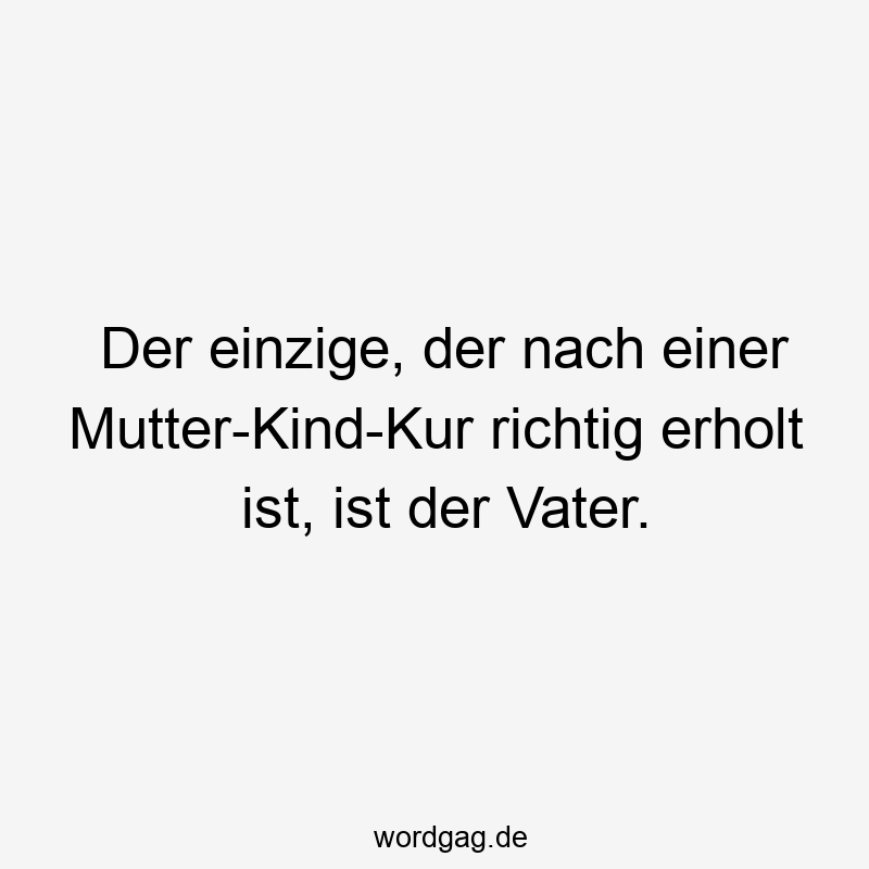 Der einzige, der nach einer Mutter-Kind-Kur richtig erholt ist, ist der Vater.