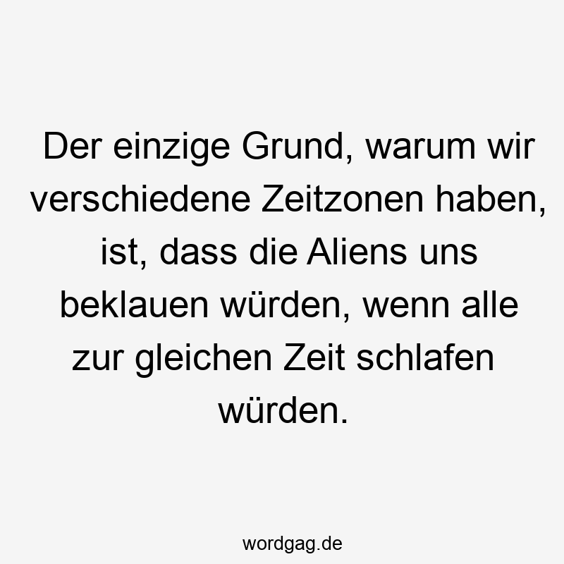 Der einzige Grund, warum wir verschiedene Zeitzonen haben, ist, dass die Aliens uns beklauen würden, wenn alle zur gleichen Zeit schlafen würden.