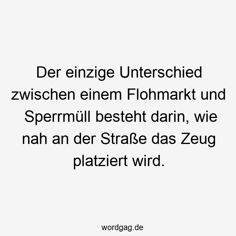 Der einzige Unterschied zwischen einem Flohmarkt und Sperrmüll besteht darin, wie nah an der Straße das Zeug platziert wird.