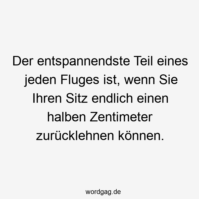 Der entspannendste Teil eines jeden Fluges ist, wenn Sie Ihren Sitz endlich einen halben Zentimeter zurücklehnen können.