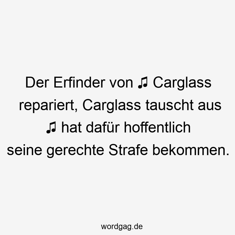 Lustige Sprüche: tauscht - Der Erfinder von ♫ Carglass repariert, Carglass tauscht aus ♫ hat dafür hoffentlich seine gerechte Strafe bekommen.