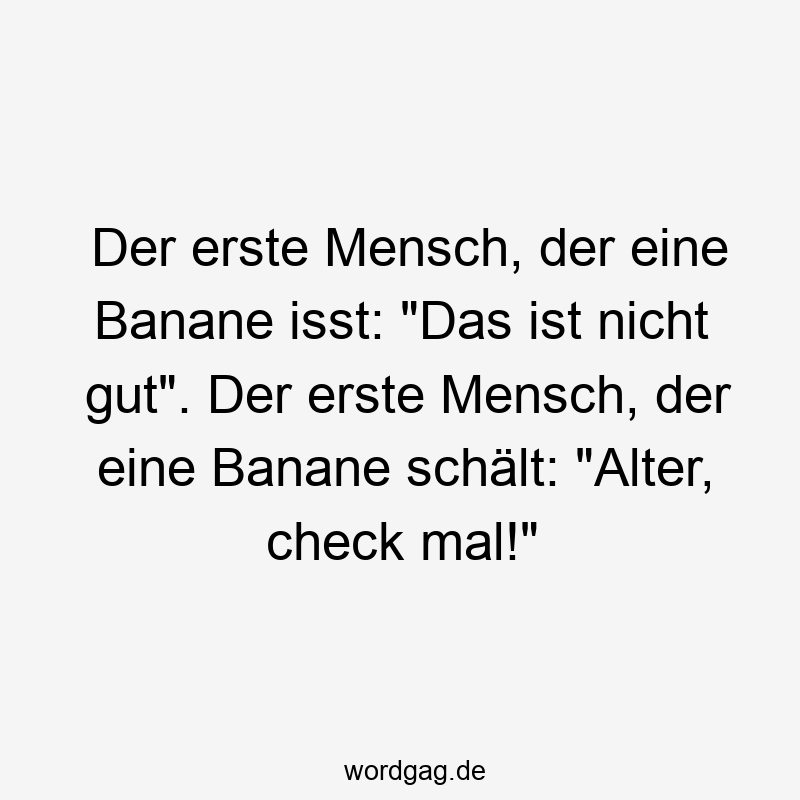 Der erste Mensch, der eine Banane isst: "Das ist nicht gut". Der erste Mensch, der eine Banane schält: "Alter, check mal!"