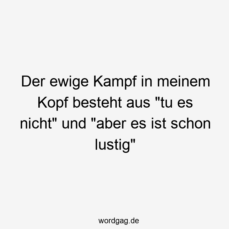 Der ewige Kampf in meinem Kopf besteht aus „tu es nicht“ und „aber es ist schon lustig“