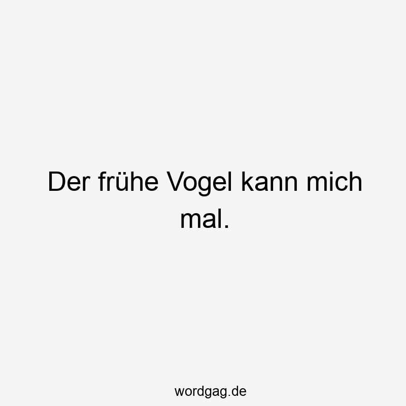 Der frühe Vogel kann mich mal.