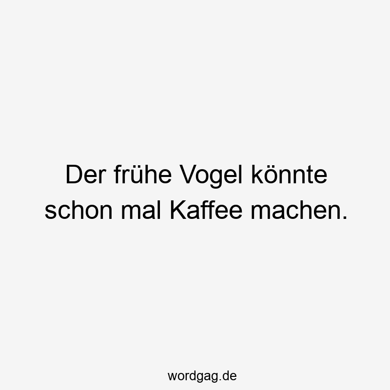 Der frühe Vogel könnte schon mal Kaffee machen.