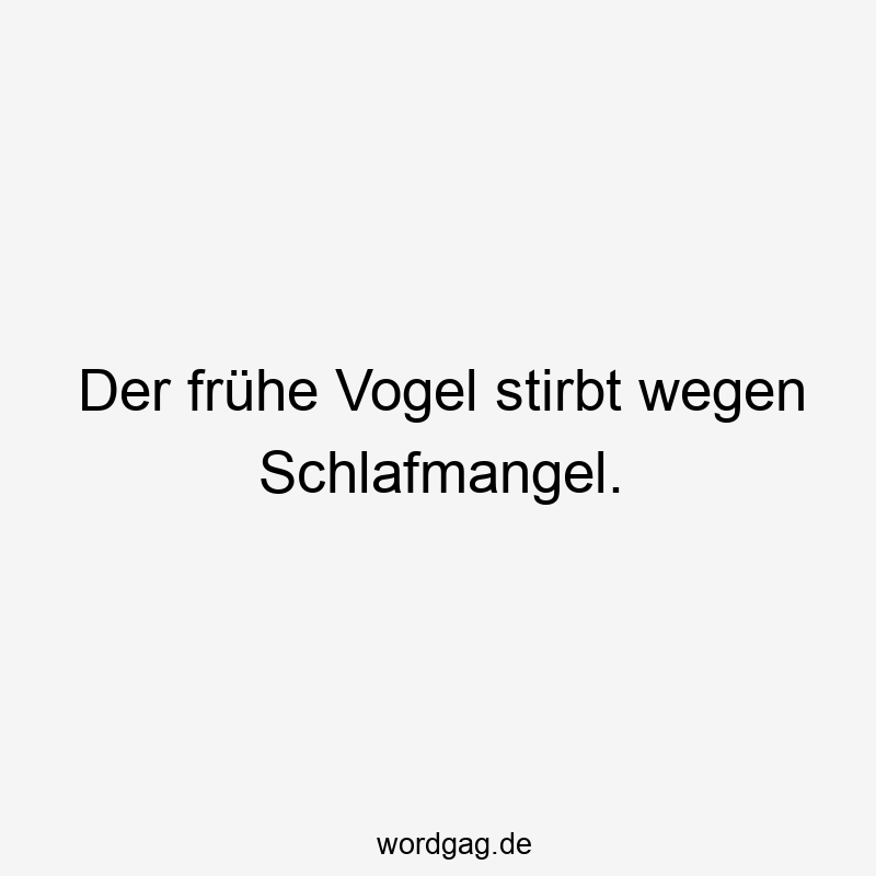 Der frühe Vogel stirbt wegen Schlafmangel.