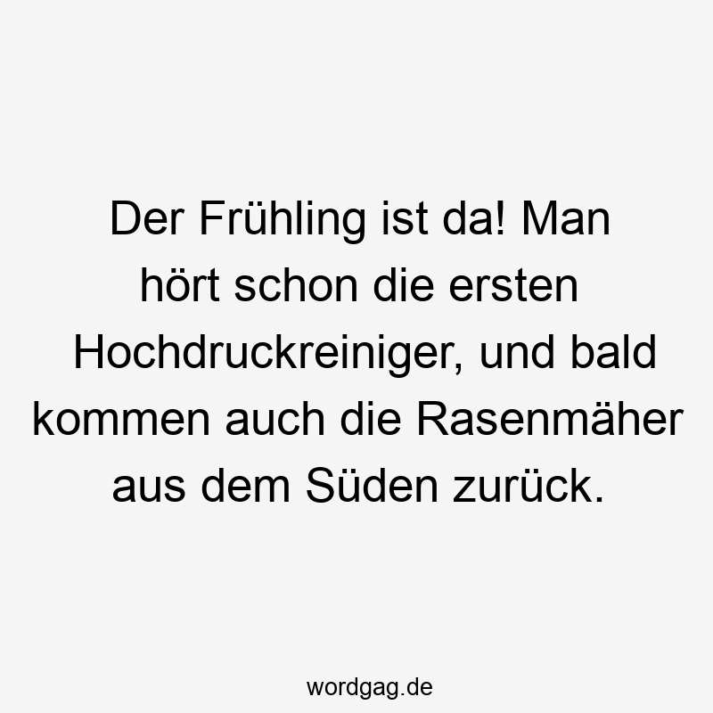 Der Frühling ist da! Man hört schon die ersten Hochdruckreiniger, und bald kommen auch die Rasenmäher aus dem Süden zurück.