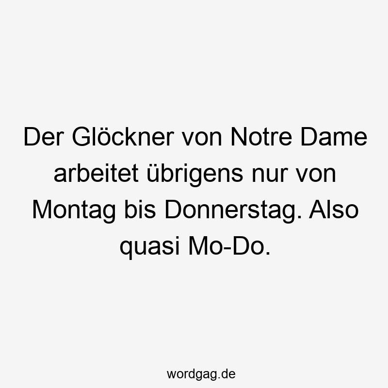 Der Glöckner von Notre Dame arbeitet übrigens nur von Montag bis Donnerstag. Also quasi Mo-Do.