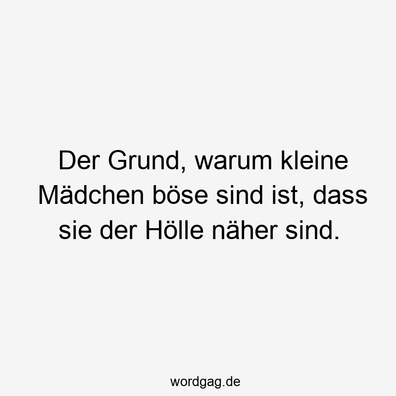 Der Grund, warum kleine Mädchen böse sind ist, dass sie der Hölle näher sind.