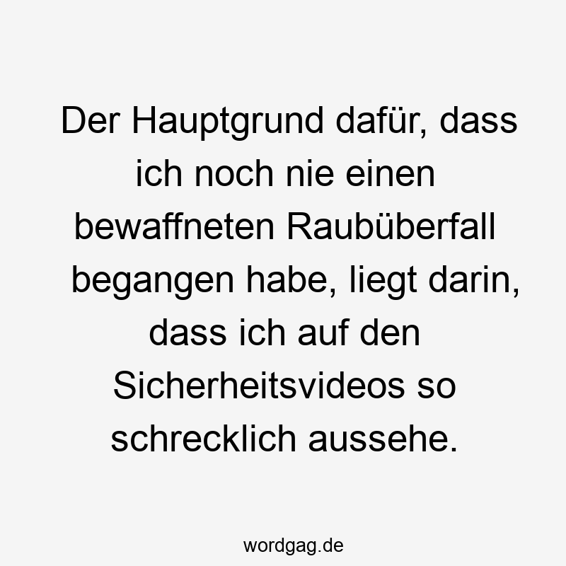 Der Hauptgrund dafür, dass ich noch nie einen bewaffneten Raubüberfall begangen habe, liegt darin, dass ich auf den Sicherheitsvideos so schrecklich aussehe.