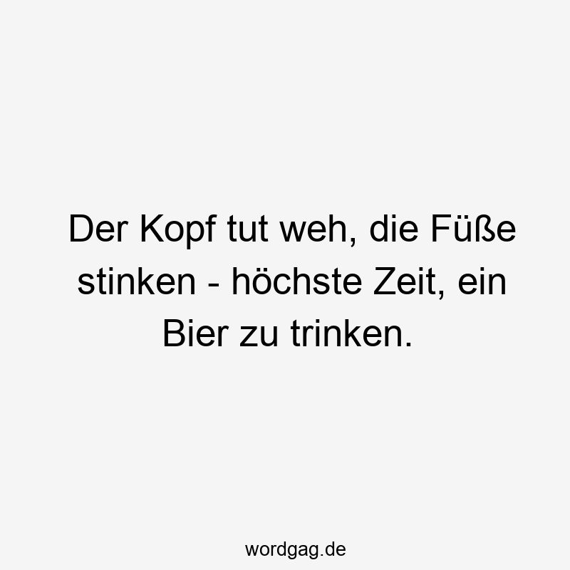 Der Kopf tut weh, die Füße stinken – höchste Zeit, ein Bier zu trinken.