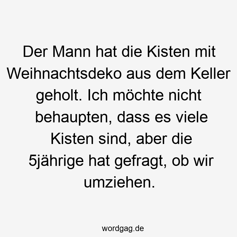 Der Mann hat die Kisten mit Weihnachtsdeko aus dem Keller geholt. Ich möchte nicht behaupten, dass es viele Kisten sind, aber die 5jährige hat gefragt, ob wir umziehen.