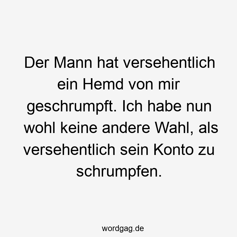 Der Mann hat versehentlich ein Hemd von mir geschrumpft. Ich habe nun wohl keine andere Wahl, als versehentlich sein Konto zu schrumpfen.