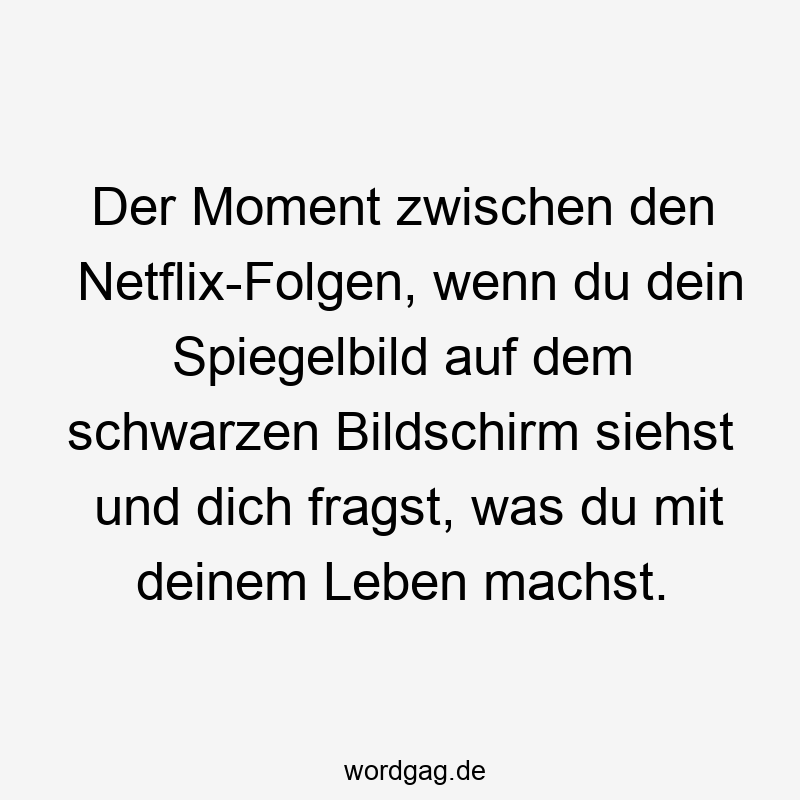 Der Moment zwischen den Netflix-Folgen, wenn du dein Spiegelbild auf dem schwarzen Bildschirm siehst und dich fragst, was du mit deinem Leben machst.