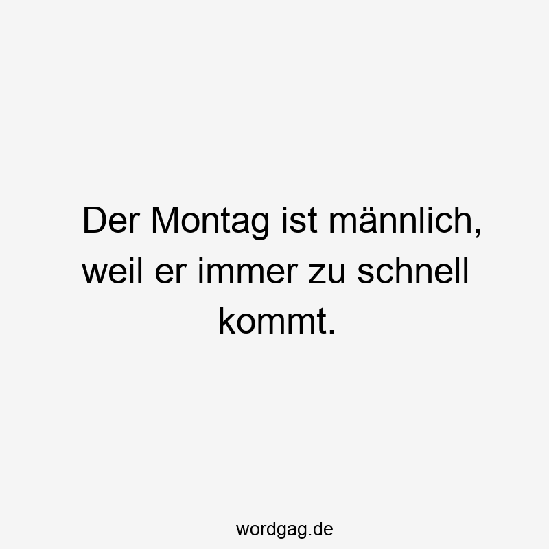 Der Montag ist männlich, weil er immer zu schnell kommt.
