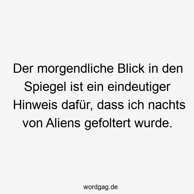 Der morgendliche Blick in den Spiegel ist ein eindeutiger Hinweis dafür, dass ich nachts von Aliens gefoltert wurde.