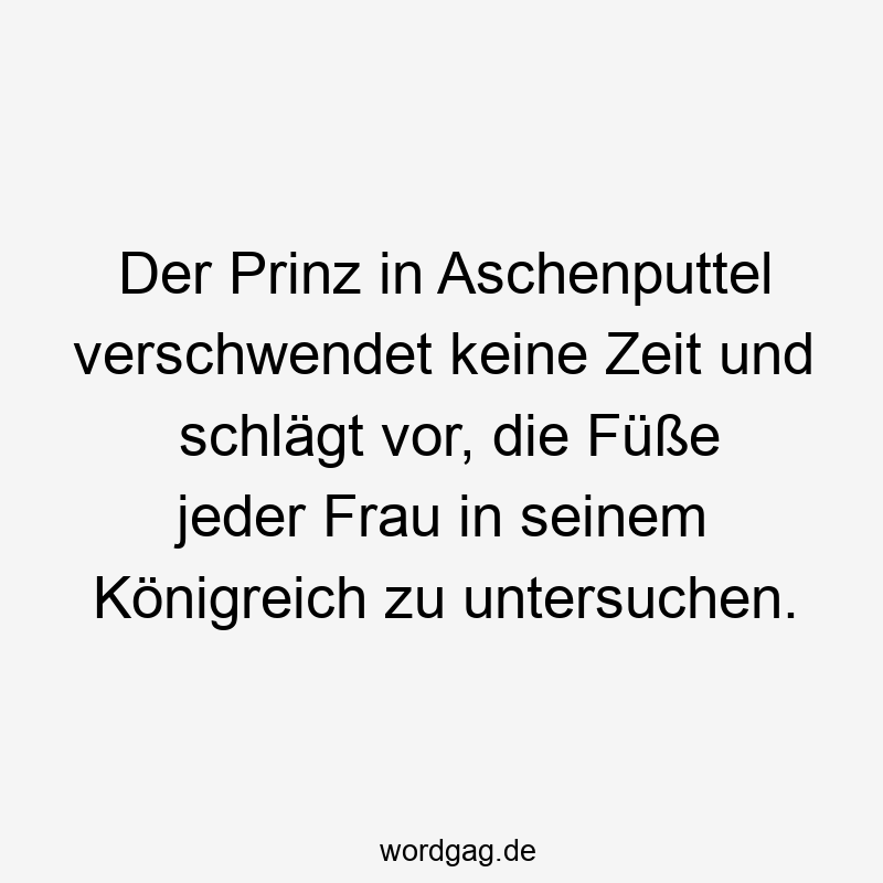 Der Prinz in Aschenputtel verschwendet keine Zeit und schlägt vor, die Füße jeder Frau in seinem Königreich zu untersuchen.