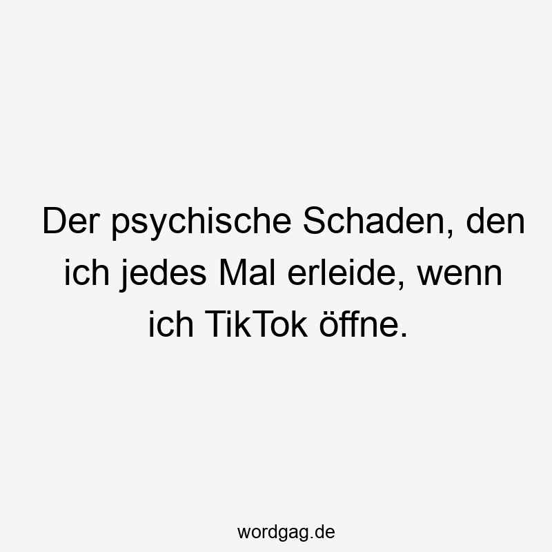 Lustige Sprüche: TikTok - Der psychische Schaden, den ich jedes Mal erleide, wenn ich TikTok öffne.