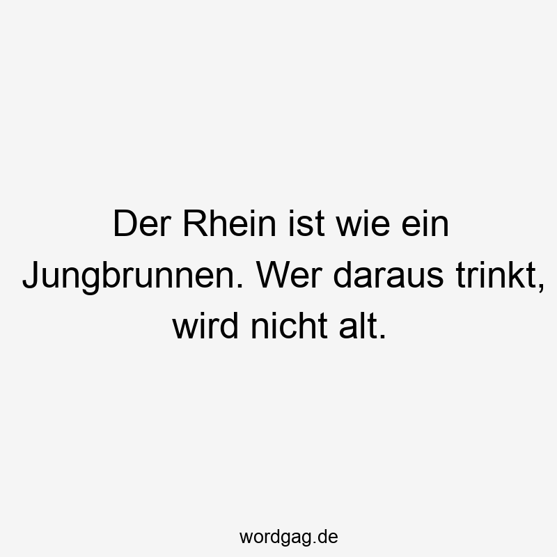 Der Rhein ist wie ein Jungbrunnen. Wer daraus trinkt, wird nicht alt.