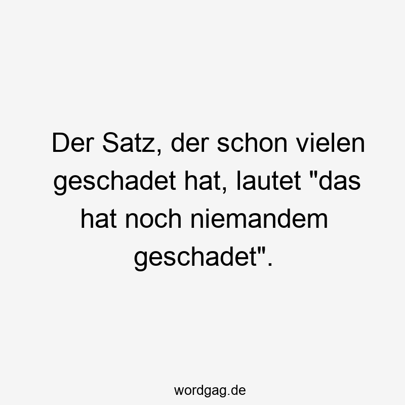 Der Satz, der schon vielen geschadet hat, lautet „das hat noch niemandem geschadet“.