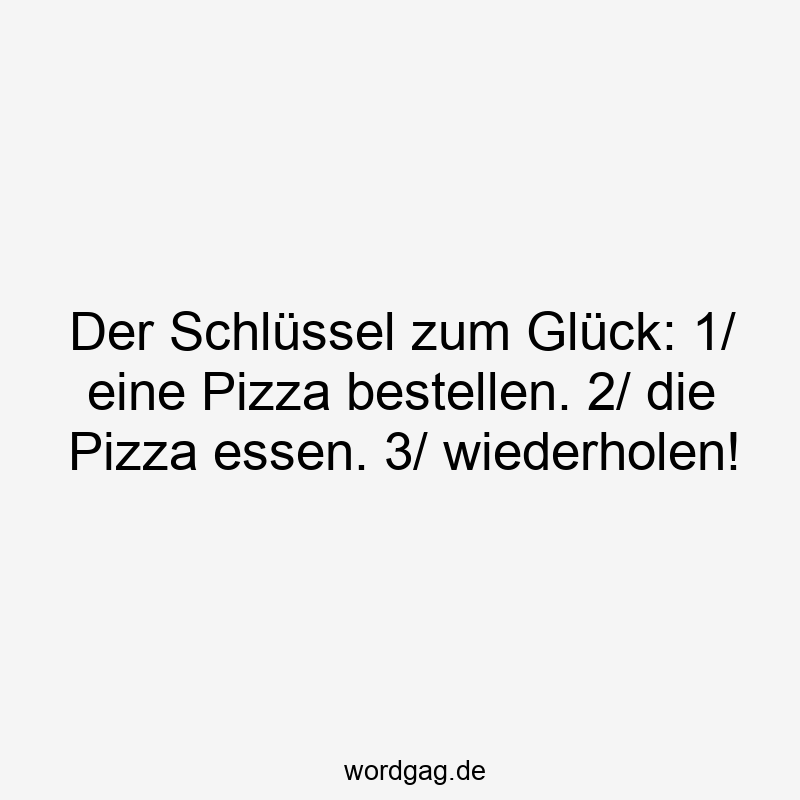 Der Schlüssel zum Glück: 1/ eine Pizza bestellen. 2/ die Pizza essen. 3/ wiederholen!