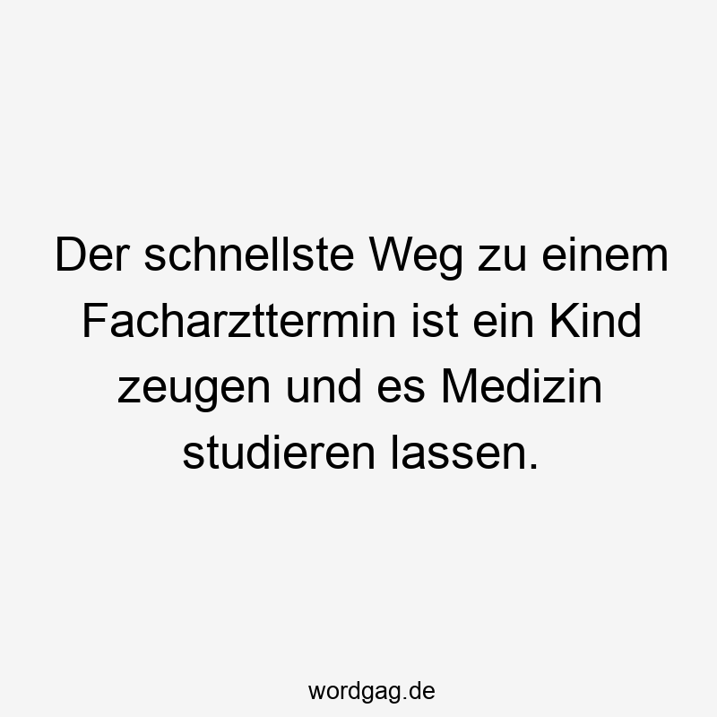 Der schnellste Weg zu einem Facharzttermin ist ein Kind zeugen und es Medizin studieren lassen.