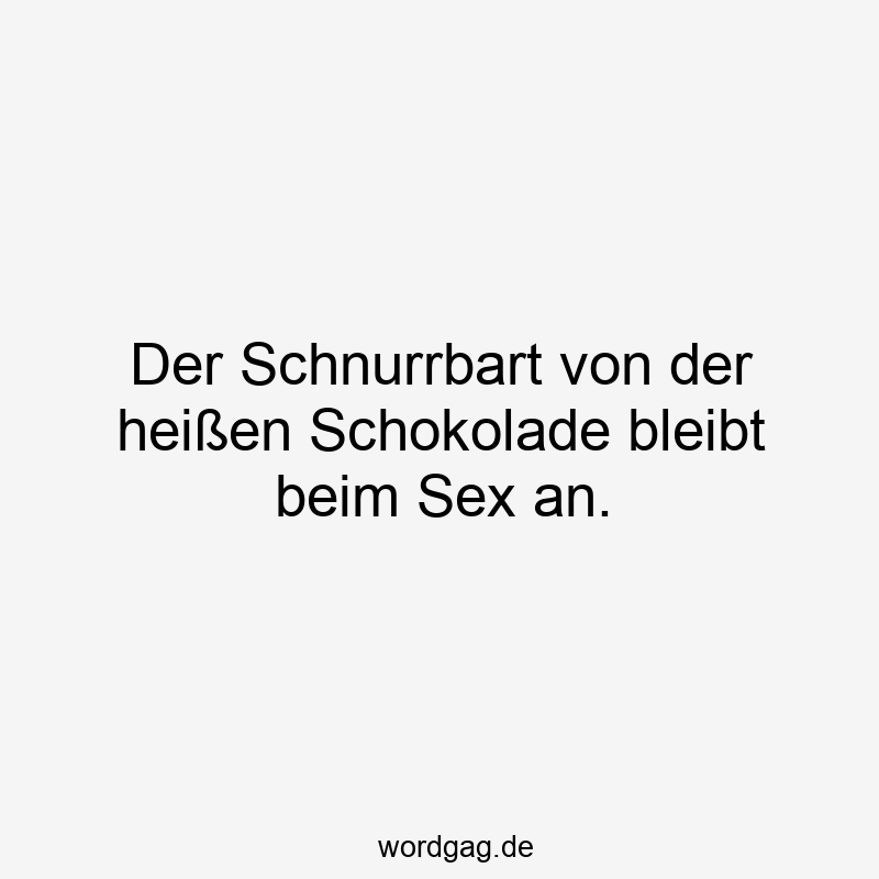 Der Schnurrbart von der heißen Schokolade bleibt beim Sex an.