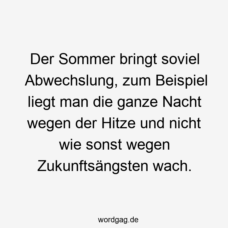 Der Sommer bringt soviel Abwechslung, zum Beispiel liegt man die ganze Nacht wegen der Hitze und nicht wie sonst wegen Zukunftsängsten wach.