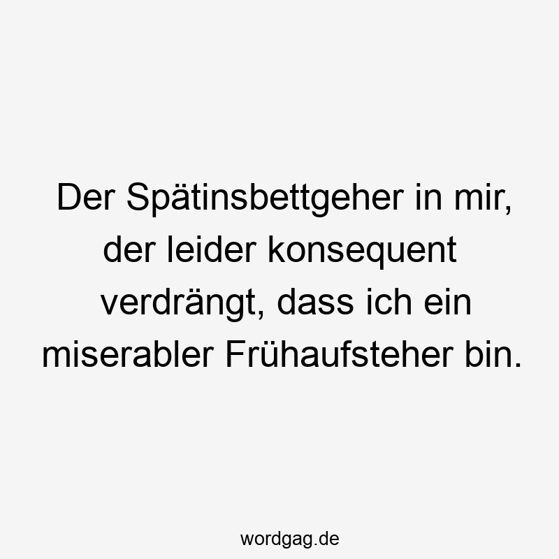Lustige Sprüche: konsequent - Der Spätinsbettgeher in mir, der leider konsequent verdrängt, dass ich ein miserabler Frühaufsteher bin.
