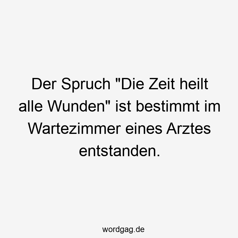 Der Spruch „Die Zeit heilt alle Wunden“ ist bestimmt im Wartezimmer eines Arztes entstanden.