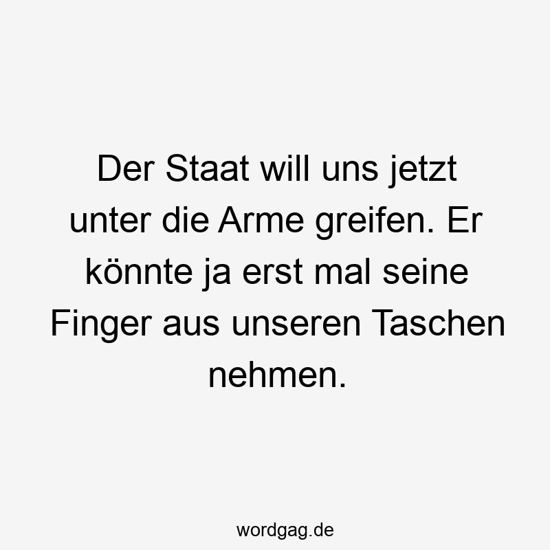 Der Staat will uns jetzt unter die Arme greifen. Er könnte ja erst mal seine Finger aus unseren Taschen nehmen.